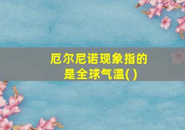 厄尔尼诺现象指的是全球气温( )